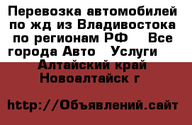 Перевозка автомобилей по жд из Владивостока по регионам РФ! - Все города Авто » Услуги   . Алтайский край,Новоалтайск г.